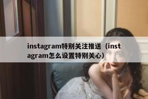 instagram特别关注推送（instagram怎么设置特别关心） 第1张