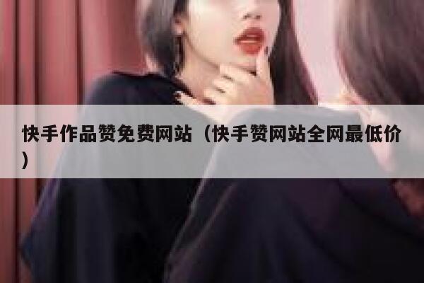 快手作品赞免费网站(快手赞网站全网最低价) 第1张 快手作品赞免费网站(快手赞网站全网最低价) 第1张