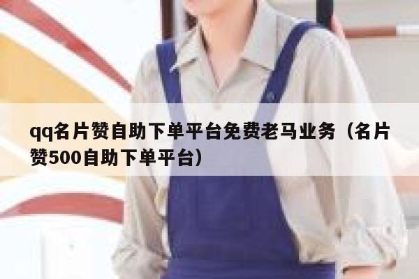 qq名片赞自助下单平台免费老马业务（名片赞500自助下单平台） 第1张