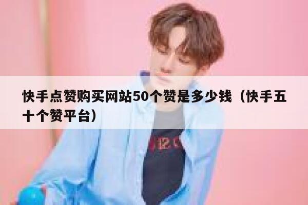 快手点赞购买网站50个赞是多少钱（快手五十个赞平台） 第1张
