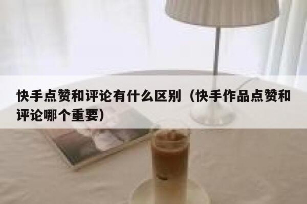 快手点赞和评论有什么区别（快手作品点赞和评论哪个重要） 第1张