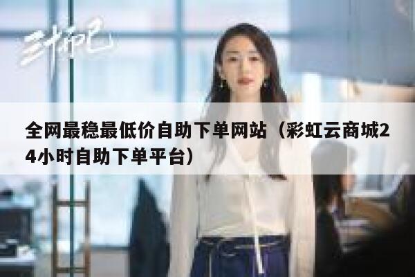 全网最稳最低价自助下单网站（彩虹云商城24小时自助下单平台） 第1张