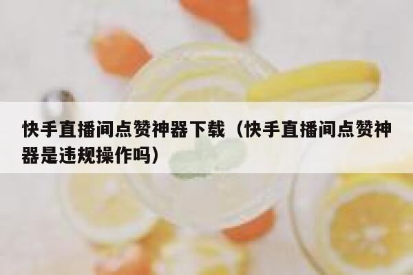 快手直播间点赞神器下载(快手直播间点赞神器是违规操作吗) 第1张 快手直播间点赞神器下载(快手直播间点赞神器是违规操作吗) 第1张