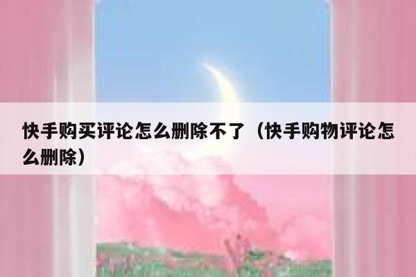 快手购买评论怎么删除不了(快手购物评论怎么删除) 第1张 快手购买评论怎么删除不了(快手购物评论怎么删除) 第1张