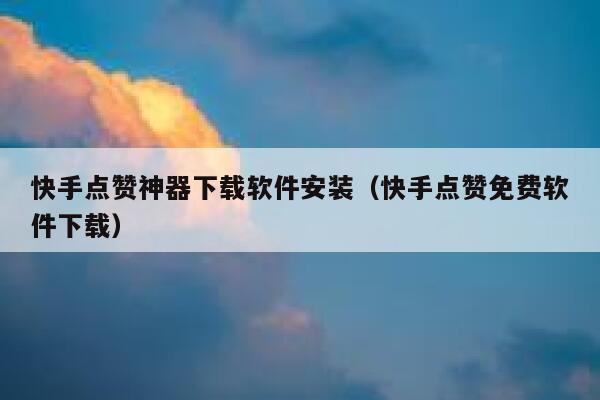 快手点赞神器下载软件安装（快手点赞免费软件下载） 第1张