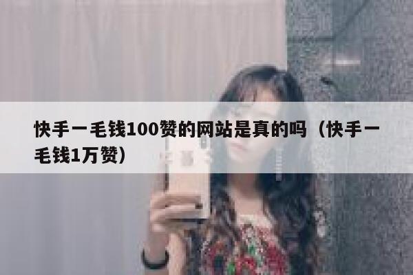 快手一毛钱100赞的网站是真的吗（快手一毛钱1万赞） 第1张