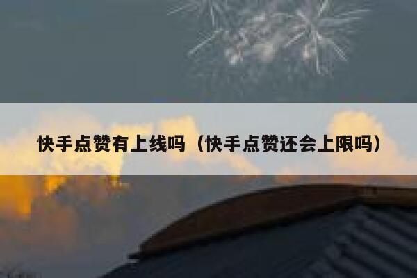 快手点赞有上线吗（快手点赞还会上限吗） 第1张