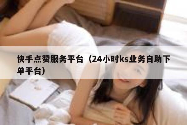 快手点赞服务平台(24小时ks业务自助下单平台) 第1张 快手点赞服务平台(24小时ks业务自助下单平台) 第1张