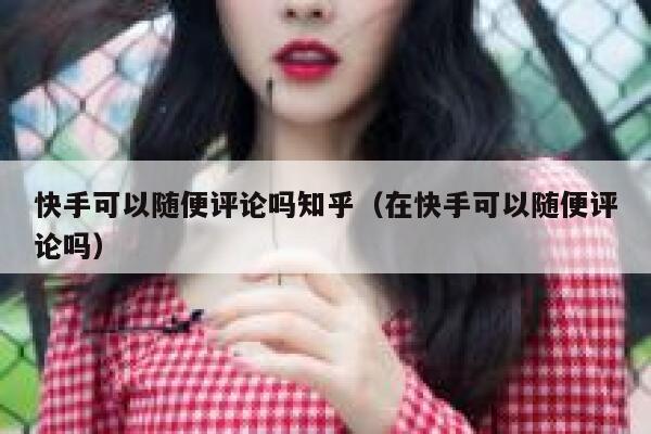 快手可以随便评论吗知乎（在快手可以随便评论吗） 第1张
