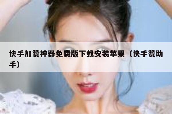 快手加赞神器免费版下载安装苹果（快手赞助手） 第1张
