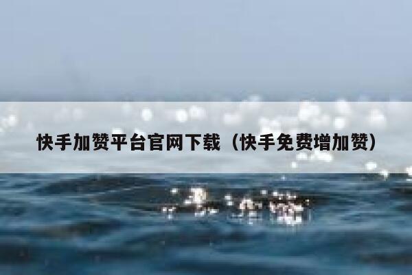 快手加赞平台官网下载（快手免费增加赞） 第1张