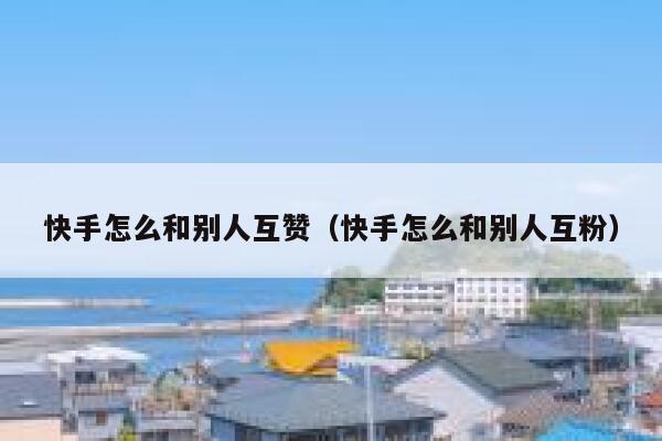 快手怎么和别人互赞（快手怎么和别人互粉） 第1张