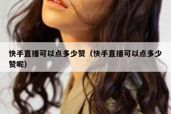 快手直播可以点多少赞（快手直播可以点多少赞呢） 第1张