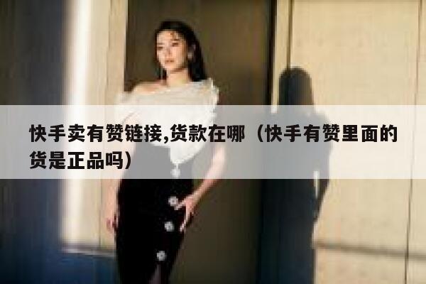 快手卖有赞链接,货款在哪（快手有赞里面的货是正品吗） 第1张