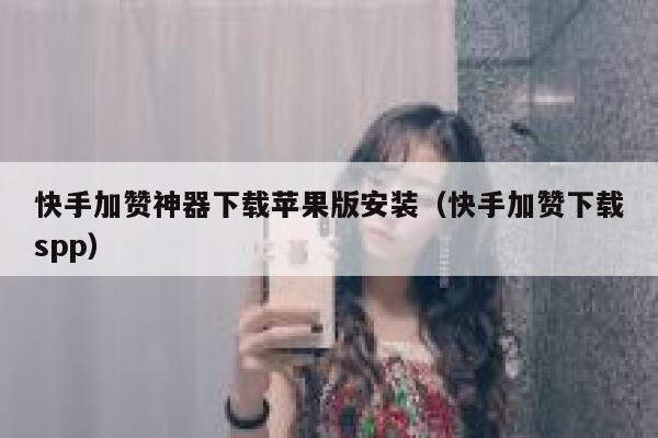 快手加赞神器下载苹果版安装（快手加赞下载spp） 第1张