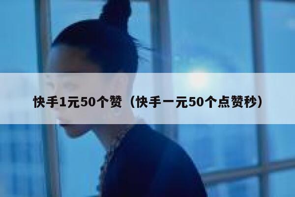 快手1元50个赞（快手一元50个点赞秒） 第1张