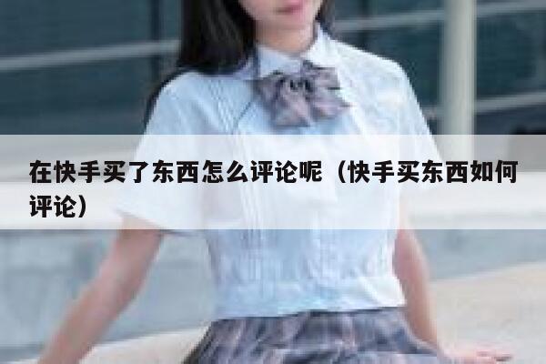 在快手买了东西怎么评论呢（快手买东西如何评论） 第1张