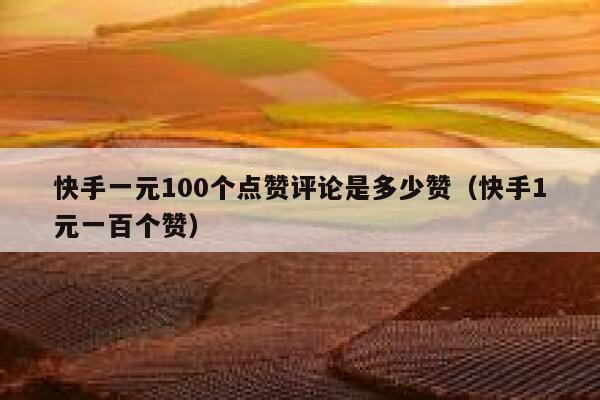 快手一元100个点赞评论是多少赞（快手1元一百个赞） 第1张