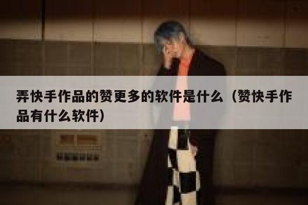 弄快手作品的赞更多的软件是什么（赞快手作品有什么软件） 第1张