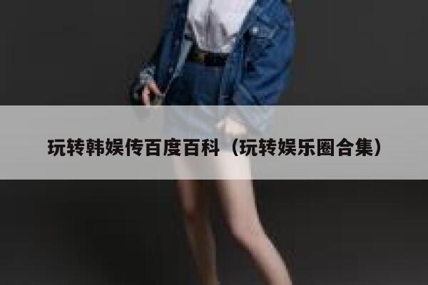 玩转韩娱传百度百科（玩转娱乐圈合集） 第1张