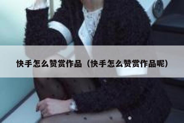 快手怎么赞赏作品（快手怎么赞赏作品呢） 第1张