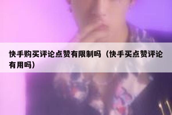 快手购买评论点赞有限制吗（快手买点赞评论有用吗） 第1张