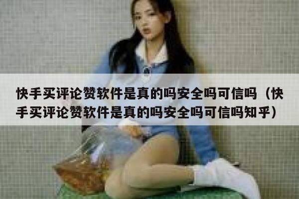快手买评论赞软件是真的吗安全吗可信吗（快手买评论赞软件是真的吗安全吗可信吗知乎） 第1张