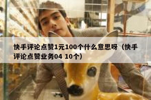 快手评论点赞1元100个什么意思呀（快手评论点赞业务04 10个） 第1张