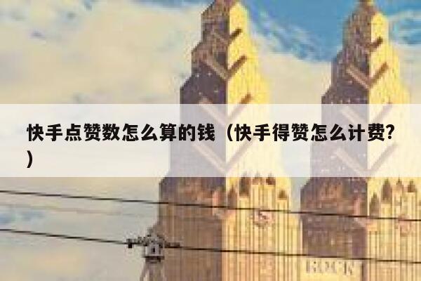 快手点赞数怎么算的钱（快手得赞怎么计费?） 第1张