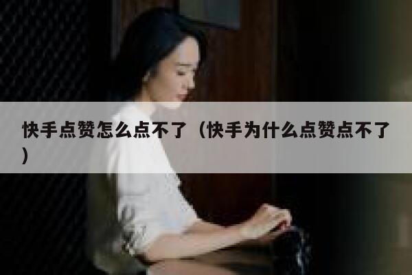 快手点赞怎么点不了（快手为什么点赞点不了） 第1张