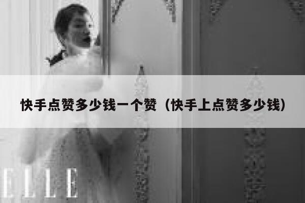 快手点赞多少钱一个赞（快手上点赞多少钱） 第1张