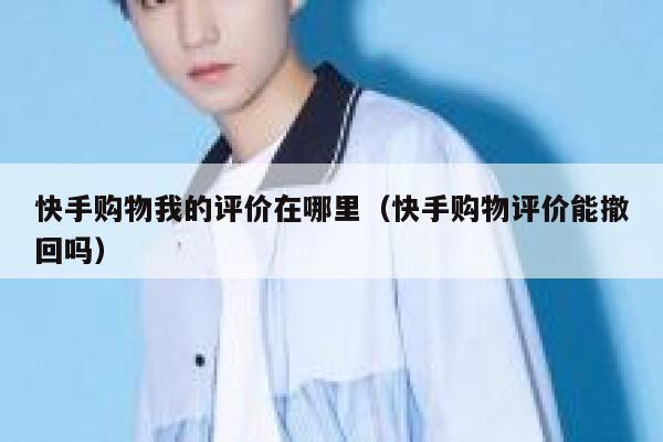 快手购物我的评价在哪里(快手购物评价能撤回吗) 第1张 快手购物我的评价在哪里(快手购物评价能撤回吗) 第1张