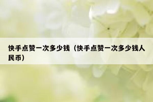 快手点赞一次多少钱(快手点赞一次多少钱人民币) 第1张 快手点赞一次多少钱(快手点赞一次多少钱人民币) 第1张