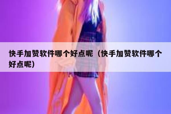 快手加赞软件哪个好点呢（快手加赞软件哪个好点呢） 第1张
