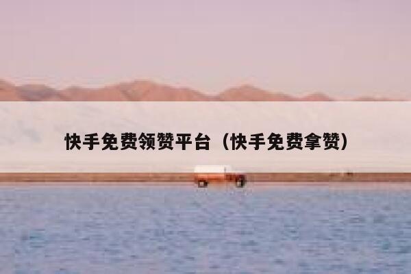 快手免费领赞平台（快手免费拿赞） 第1张