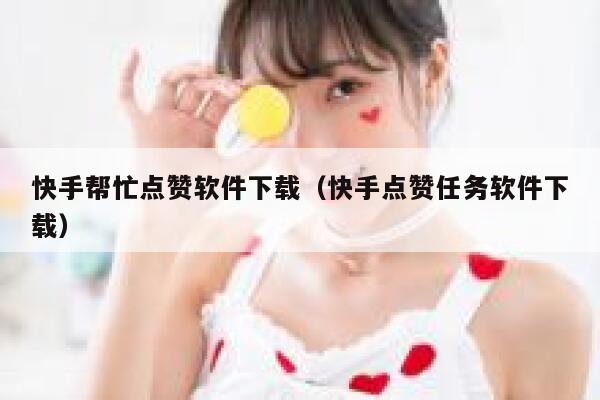 快手帮忙点赞软件下载（快手点赞任务软件下载） 第1张