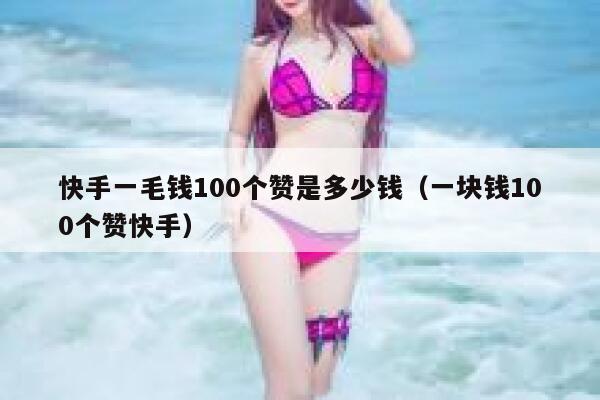快手一毛钱100个赞是多少钱（一块钱100个赞快手） 第1张
