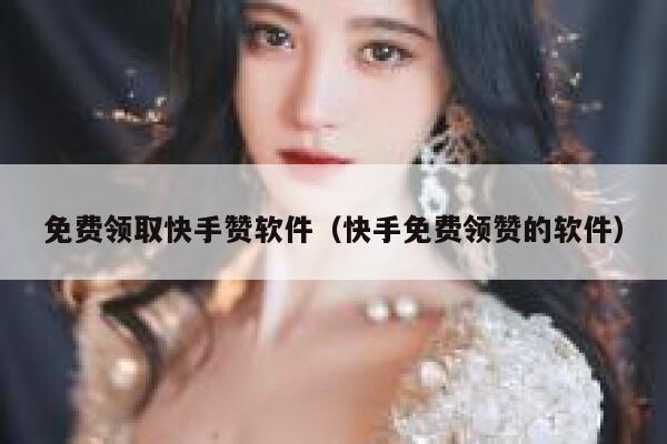 免费领取快手赞软件（快手免费领赞的软件） 第1张