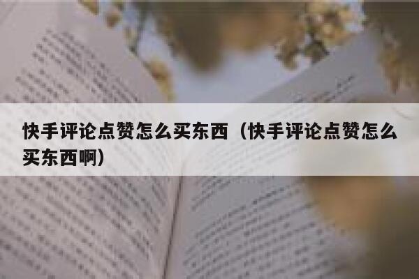 快手评论点赞怎么买东西（快手评论点赞怎么买东西啊） 第1张