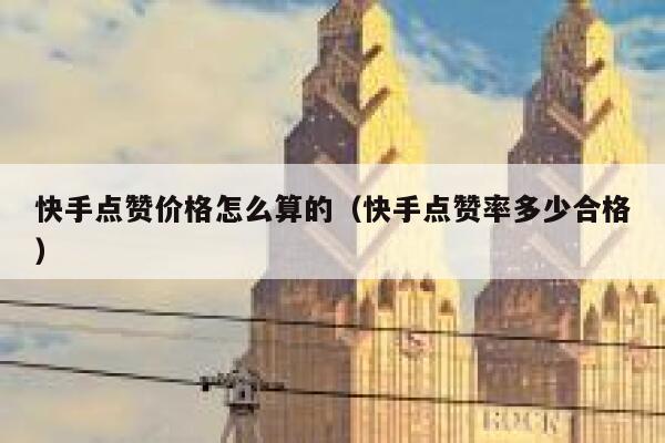 快手点赞价格怎么算的（快手点赞率多少合格） 第1张