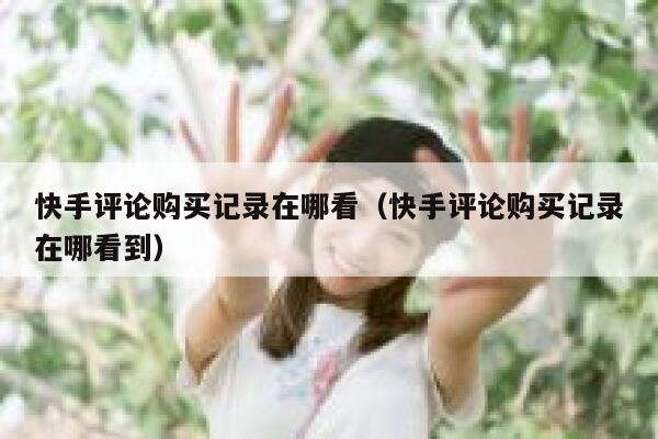 快手评论购买记录在哪看（快手评论购买记录在哪看到） 第1张