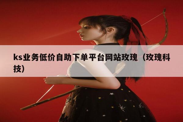 ks业务低价自助下单平台网站玫瑰（玫瑰科技） 第1张