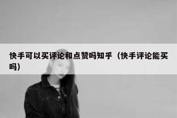 快手可以买评论和点赞吗知乎（快手评论能买吗） 第1张