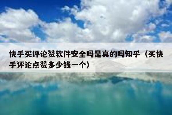 快手买评论赞软件安全吗是真的吗知乎（买快手评论点赞多少钱一个） 第1张