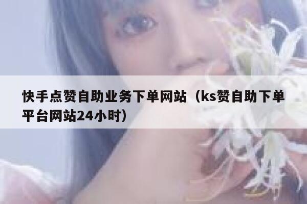 快手点赞自助业务下单网站（ks赞自助下单平台网站24小时） 第1张