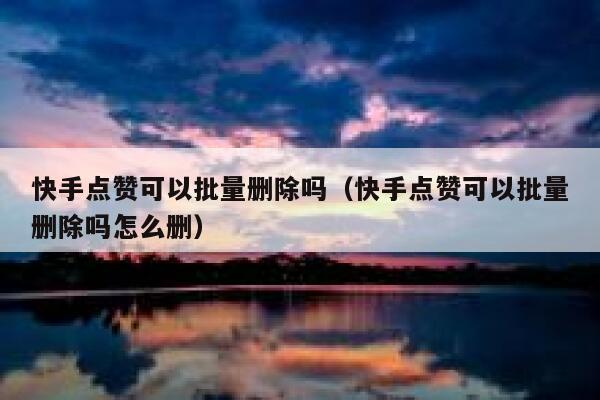 快手点赞可以批量删除吗(快手点赞可以批量删除吗怎么删) 第1张 快手点赞可以批量删除吗(快手点赞可以批量删除吗怎么删) 第1张