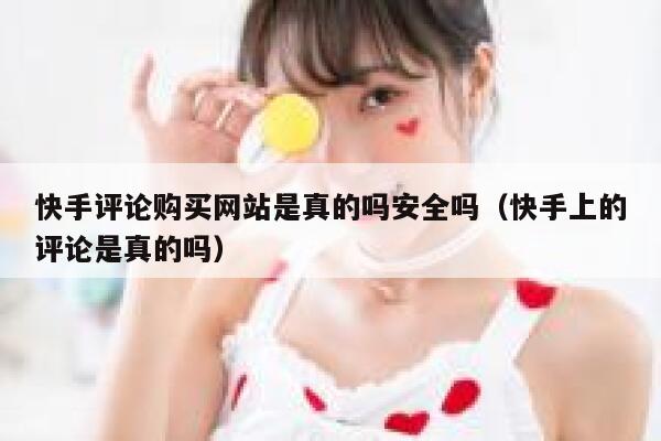 快手评论购买网站是真的吗安全吗（快手上的评论是真的吗） 第1张