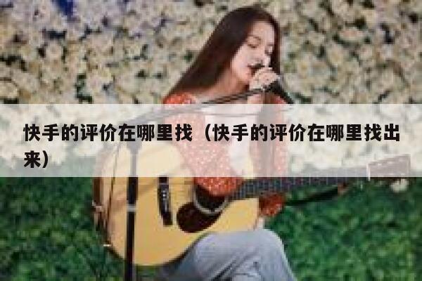 快手的评价在哪里找(快手的评价在哪里找出来) 第1张 快手的评价在哪里找(快手的评价在哪里找出来) 第1张