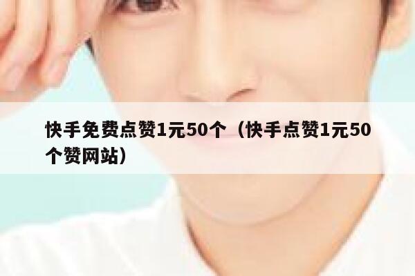 快手免费点赞1元50个（快手点赞1元50个赞网站） 第1张