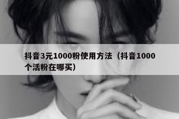 抖音3元1000粉使用方法（抖音1000个活粉在哪买） 第1张